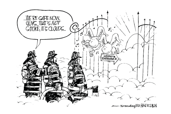 This cartoon by Walt Handelsman originally appeared in the Long Island, NY, newspaper Newsday. A large blow-up copy now hangs in the quarters of Rescue 4 in Queens and the cartoon was featured on a fund-raising T-shirt that was sold at Firehouse Expo 2001 by members of Rescue 4 and Ladder 163.