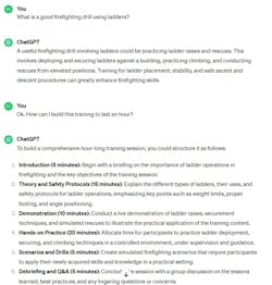 The author submitted a prompt of “What is a good firefighting drill using ladders?” to ChatGPT and received the first paragraph as a result. He followed up with “How can I build this training to last an hour?” and received a list of six responses to that prompt/question. The author submitted a prompt of “What is a good firefighting drill using ladders?” to ChatGPT and received the first paragraph as a result. He followed up with “How can I build this training to last an hour?” and received a list of six responses to that prompt/question.